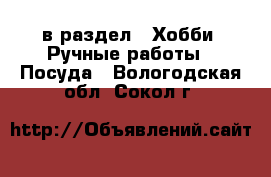  в раздел : Хобби. Ручные работы » Посуда . Вологодская обл.,Сокол г.